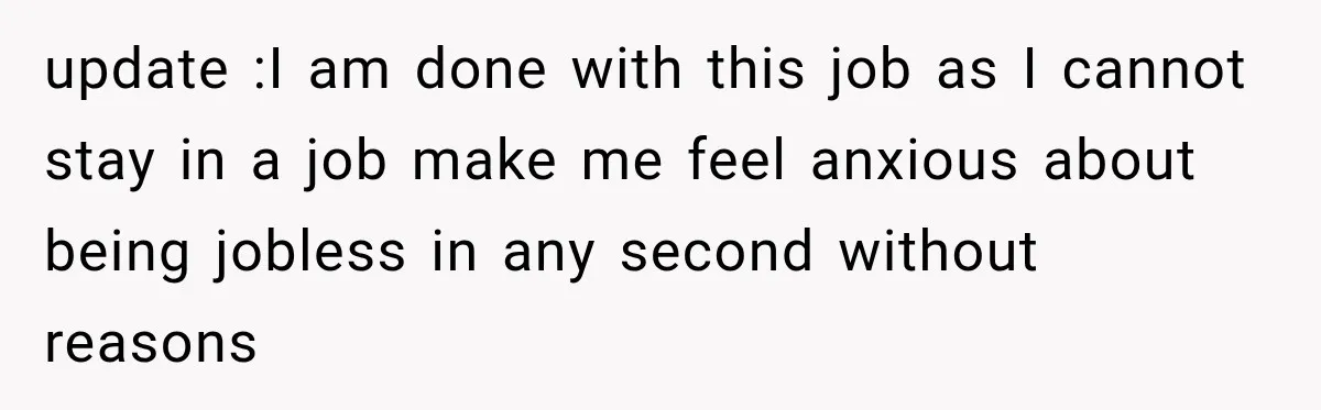 update :I am done with this job as I cannot stay in a job make me feel anxious about being jobless in any second without reasons