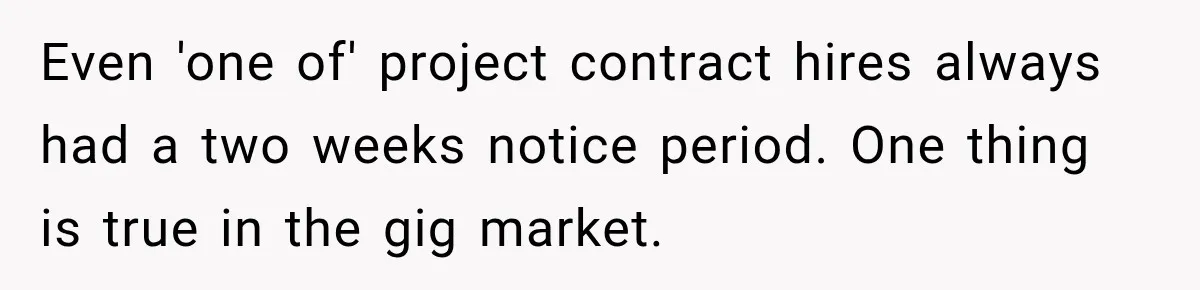 Even 'one of' project contract hires always had a two weeks notice period. One thing is true in the gig market.