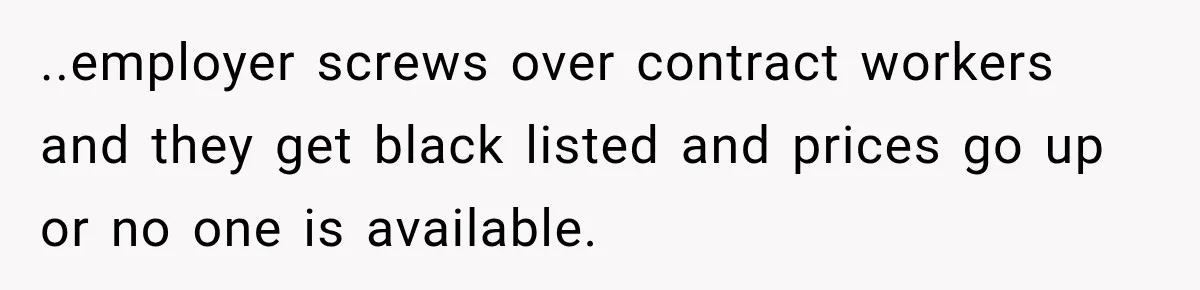 ..employer screws over contract workers and they get black listed and prices go up or no one is available.