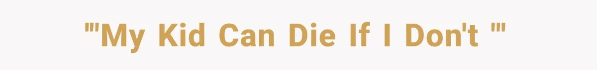 '"My kid can die if I don't "'