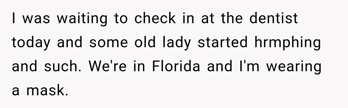 I was waiting to check in at the dentist today and some old lady started hrmphing and such. We're in Florida and I'm wearing a mask.