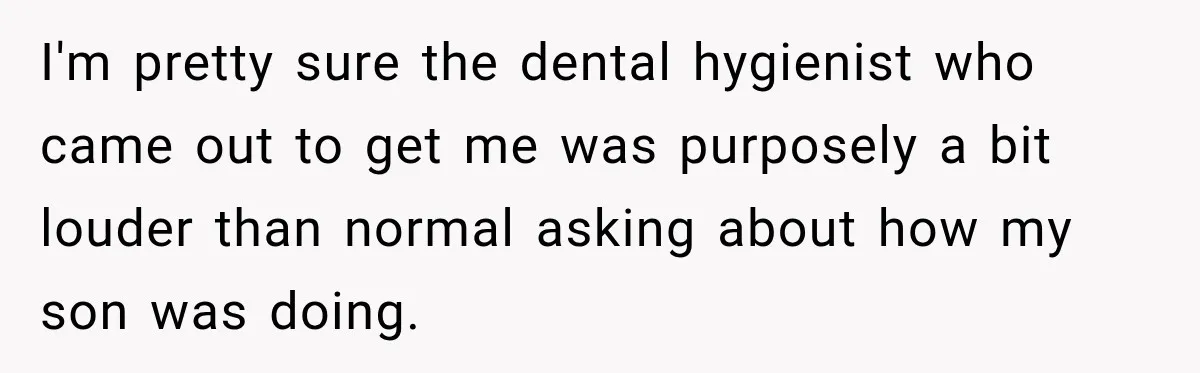 I'm pretty sure the dental hygienist who came out to get me was purposely a bit louder than normal asking about how my son was doing.