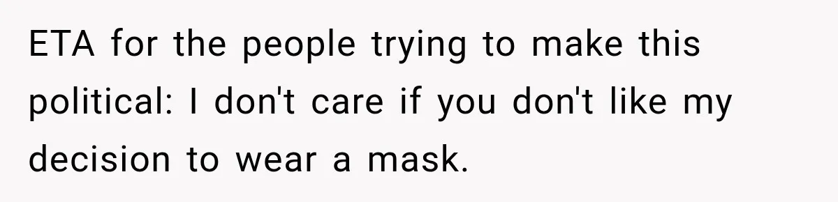 ETA for the people trying to make this political: I don't care if you don't like my decision to wear a mask.