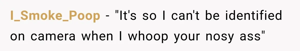 I_Smoke_Poop − "It's so I can't be identified on camera when I whoop your nosy ass"
