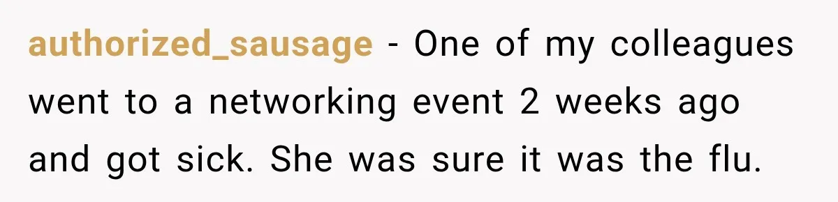 authorized_sausage − One of my colleagues went to a networking event 2 weeks ago and got sick. She was sure it was the flu.