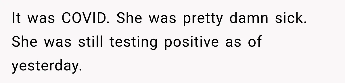 It was COVID. She was pretty damn sick. She was still testing positive as of yesterday.