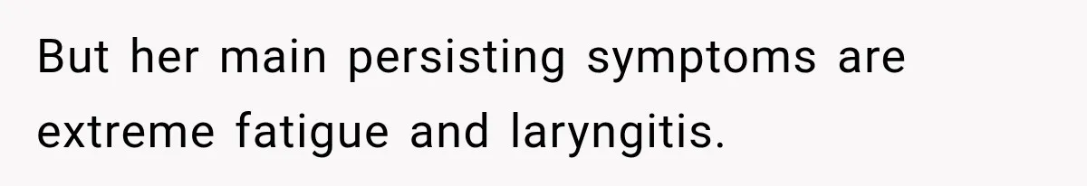 But her main persisting symptoms are extreme fatigue and laryngitis.
