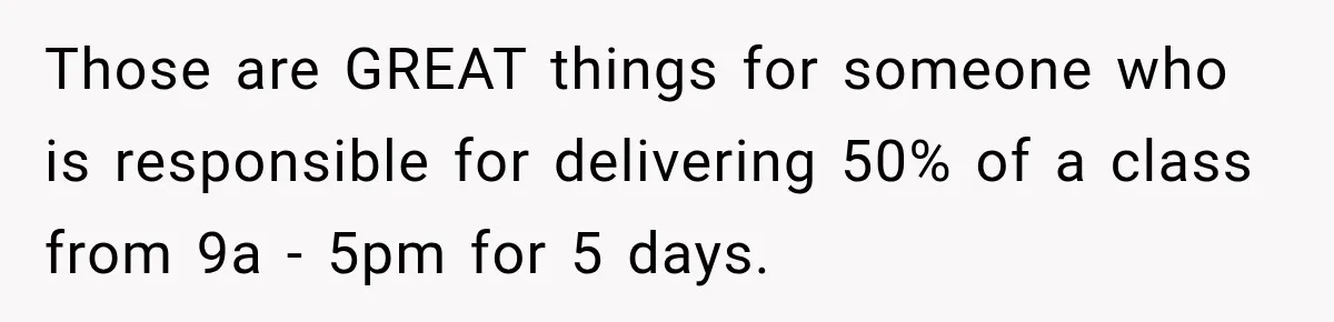 Those are GREAT things for someone who is responsible for delivering 50% of a class from 9a - 5pm for 5 days.