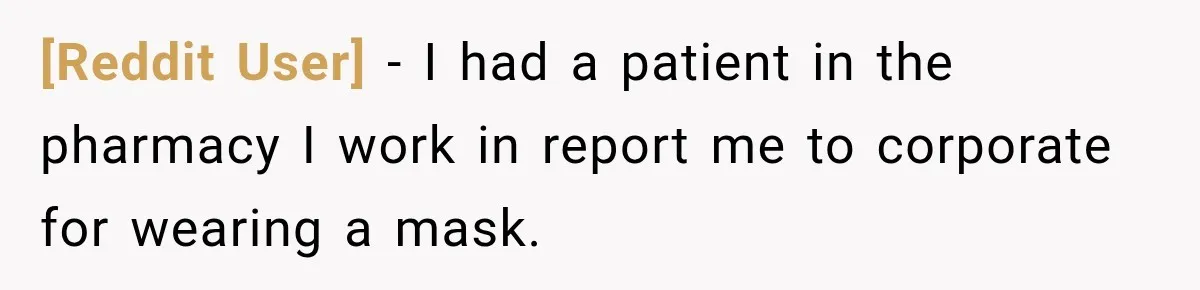 [Reddit User] − I had a patient in the pharmacy I work in report me to corporate for wearing a mask.