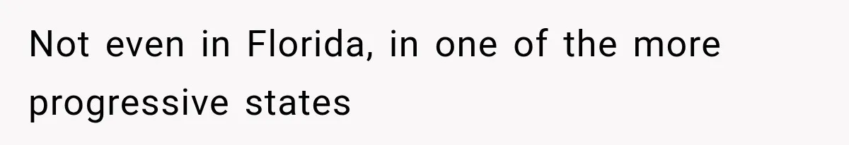 Not even in Florida, in one of the more progressive states