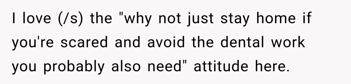 I love (/s) the "why not just stay home if you're scared and avoid the dental work you probably also need" attitude here.