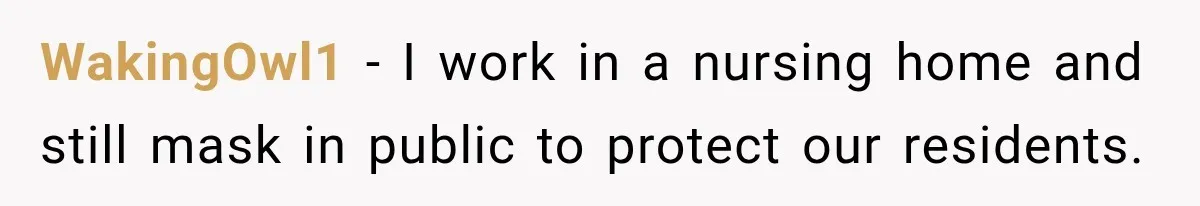 WakingOwl1 − I work in a nursing home and still mask in public to protect our residents.