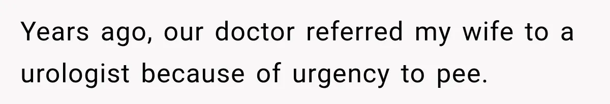 Years ago, our doctor referred my wife to a urologist because of urgency to pee.