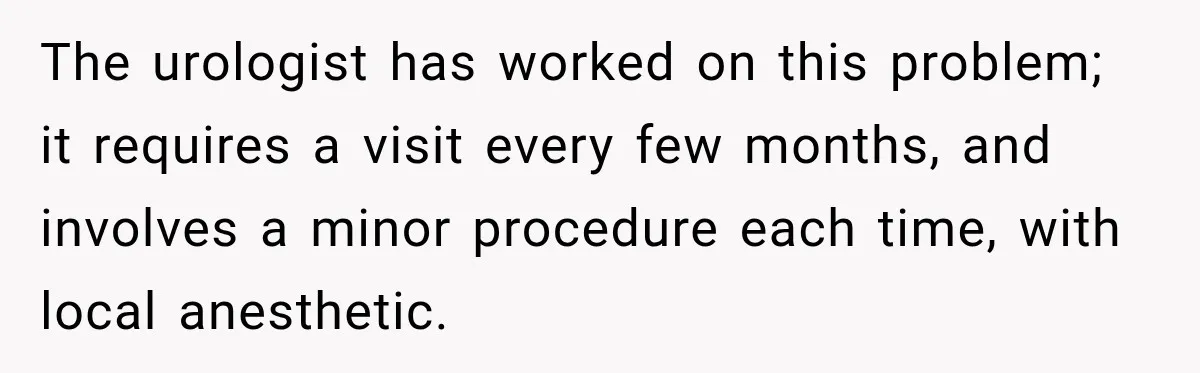 The urologist has worked on this problem; it requires a visit every few months, and involves a minor procedure each time, with local anesthetic.