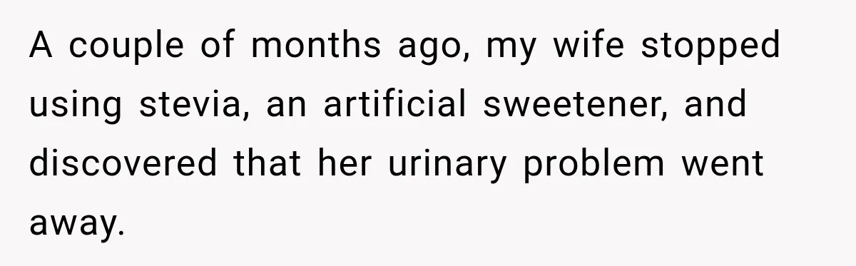 A couple of months ago, my wife stopped using stevia, an artificial sweetener, and discovered that her urinary problem went away.