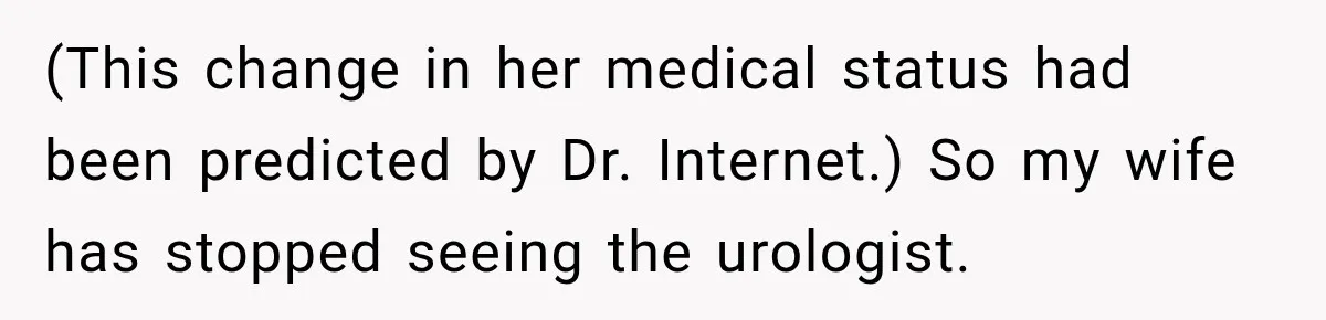 (This change in her medical status had been predicted by Dr. Internet.) So my wife has stopped seeing the urologist.