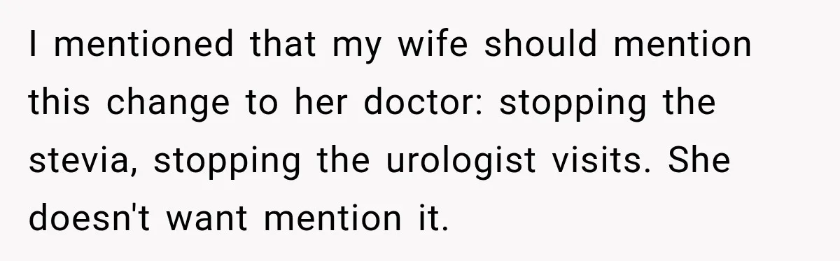 I mentioned that my wife should mention this change to her doctor: stopping the stevia, stopping the urologist visits. She doesn't want mention it.