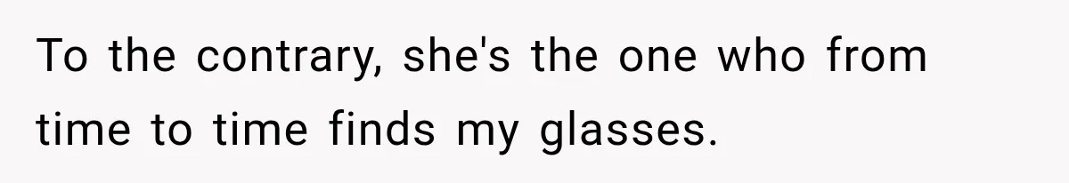To the contrary, she's the one who from time to time finds my glasses.