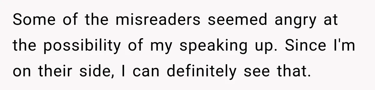 Some of the misreaders seemed angry at the possibility of my speaking up. Since I'm on their side, I can definitely see that.