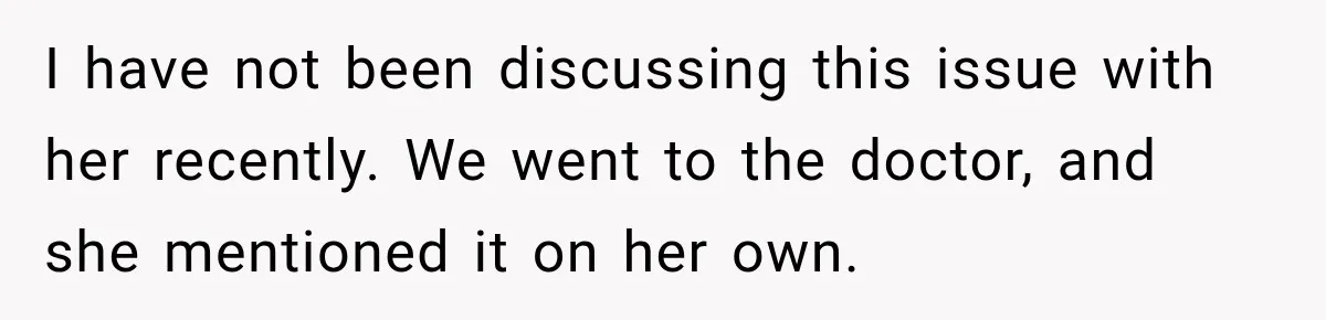 I have not been discussing this issue with her recently. We went to the doctor, and she mentioned it on her own.