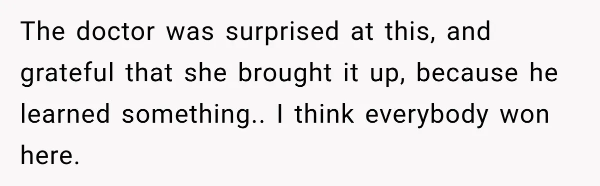 The doctor was surprised at this, and grateful that she brought it up, because he learned something.. I think everybody won here.