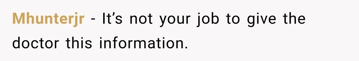 Mhunterjr − It’s not your job to give the doctor this information.