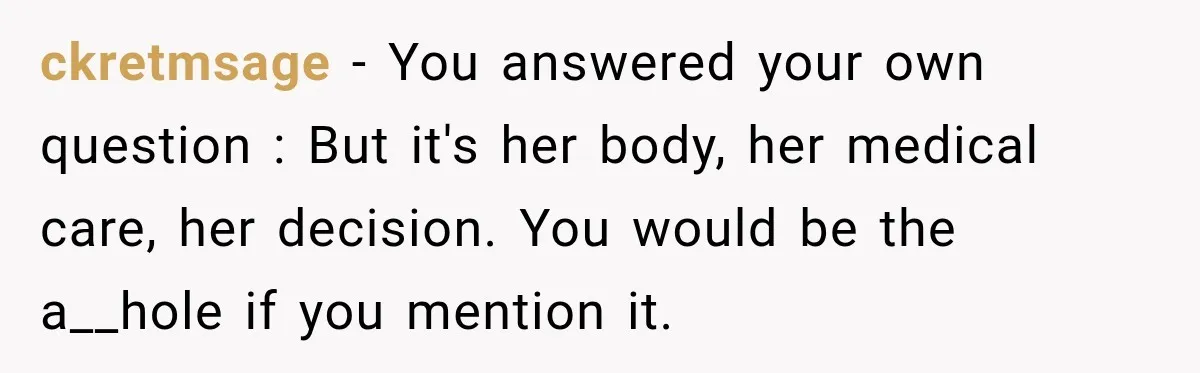 ckretmsage − You answered your own question : But it's her body, her medical care, her decision. You would be the a__hole if you mention it.