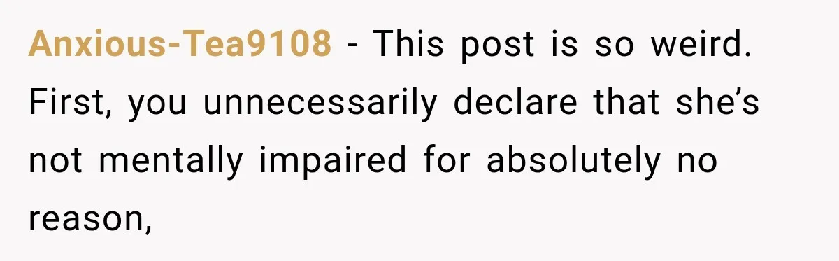 Anxious-Tea9108 − This post is so weird. First, you unnecessarily declare that she’s not mentally impaired for absolutely no reason,