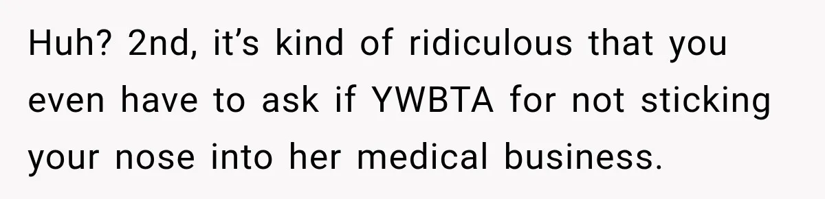Huh? 2nd, it’s kind of ridiculous that you even have to ask if YWBTA for not sticking your nose into her medical business.