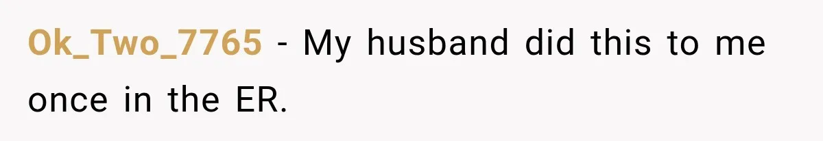 Ok_Two_7765 − My husband did this to me once in the ER.