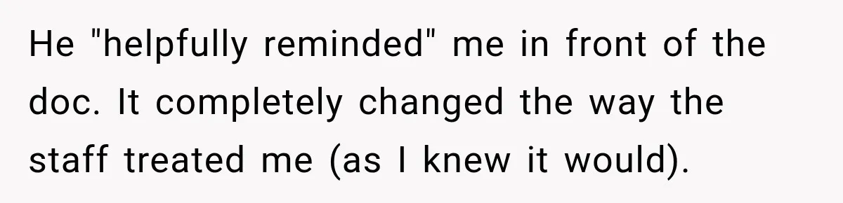 He "helpfully reminded" me in front of the doc. It completely changed the way the staff treated me (as I knew it would).