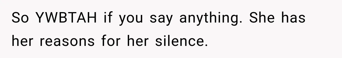 So YWBTAH if you say anything. She has her reasons for her silence.