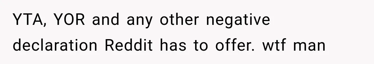 YTA, YOR and any other negative declaration Reddit has to offer. wtf man