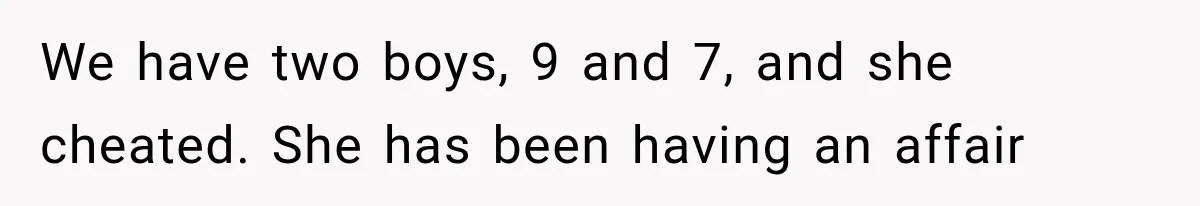 We have two boys, 9 and 7, and she cheated. She has been having an affair
