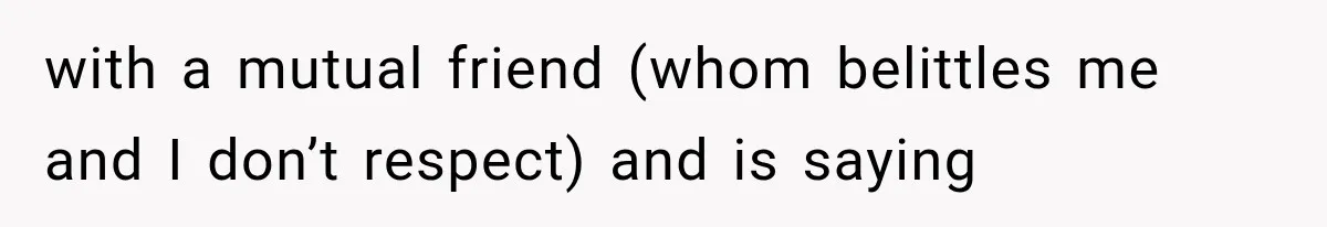 with a mutual friend (whom belittles me and I don’t respect) and is saying