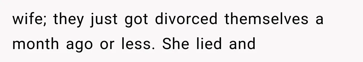 wife; they just got divorced themselves a month ago or less. She lied and