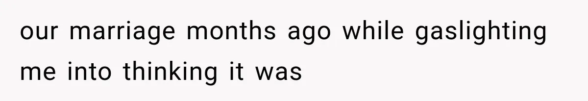 our marriage months ago while gaslighting me into thinking it was
