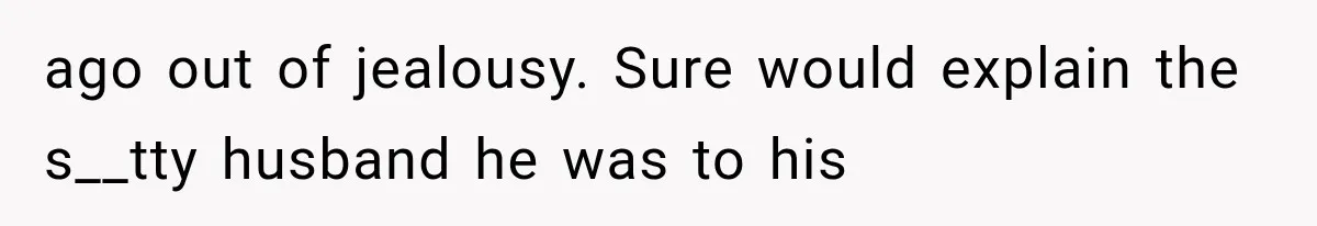 ago out of jealousy. Sure would explain the s__tty husband he was to his