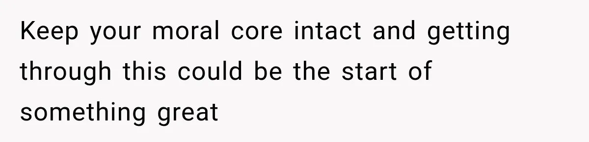 Keep your moral core intact and getting through this could be the start of something great