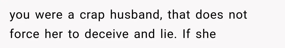 you were a crap husband, that does not force her to deceive and lie. If she