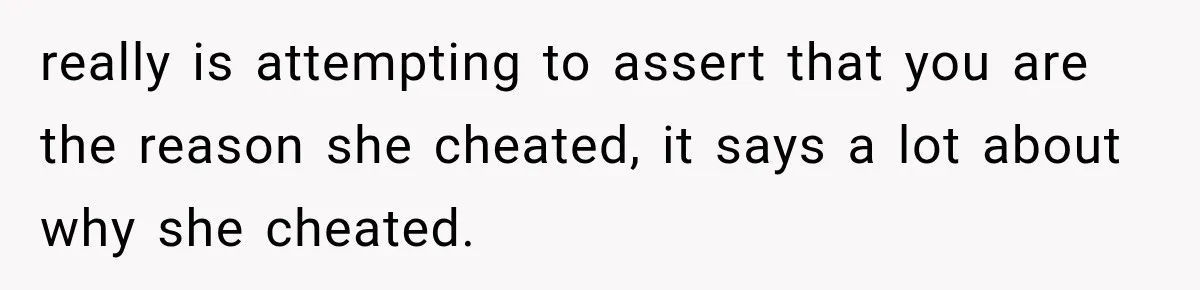 really is attempting to assert that you are the reason she cheated, it says a lot about why she cheated.