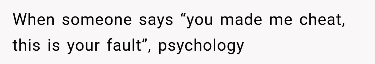 When someone says “you made me cheat, this is your fault”, psychology