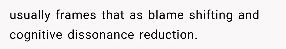 usually frames that as blame shifting and cognitive dissonance reduction.