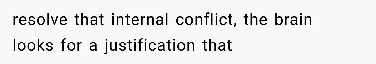 resolve that internal conflict, the brain looks for a justification that