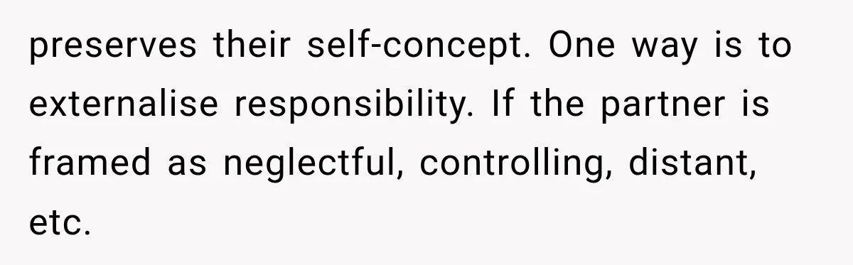 preserves their self-concept. One way is to externalise responsibility. If the partner is framed as neglectful, controlling, distant, etc.