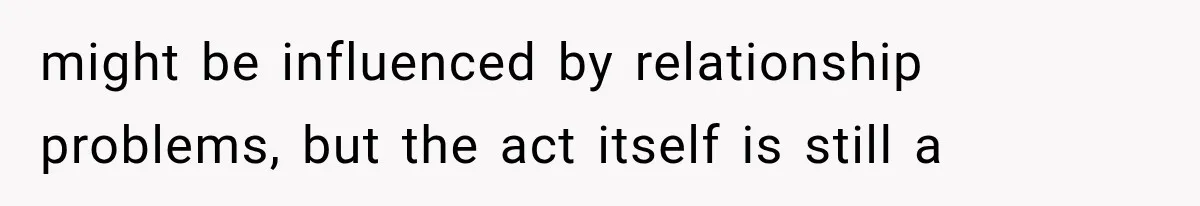 might be influenced by relationship problems, but the act itself is still a