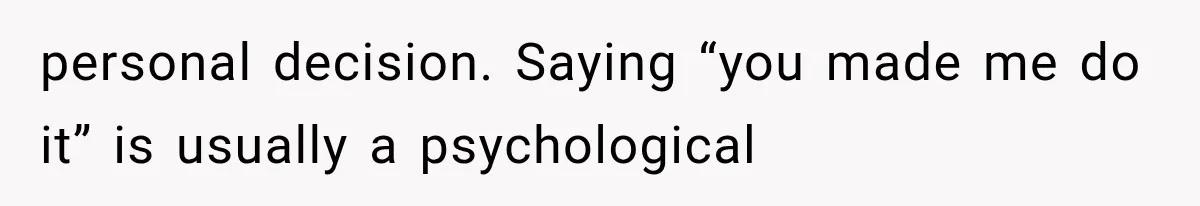 personal decision. Saying “you made me do it” is usually a psychological