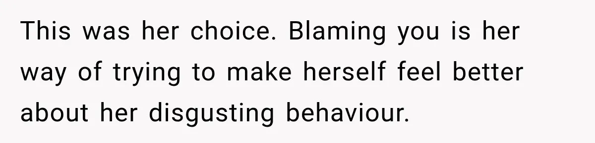 This was her choice. Blaming you is her way of trying to make herself feel better about her disgusting behaviour.