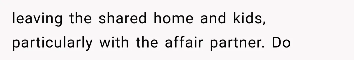 leaving the shared home and kids, particularly with the affair partner. Do
