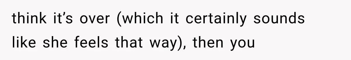 think it’s over (which it certainly sounds like she feels that way), then you